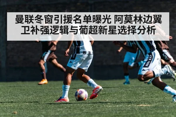 曼联冬窗引援名单曝光 阿莫林边翼卫补强逻辑与葡超新星选择分析