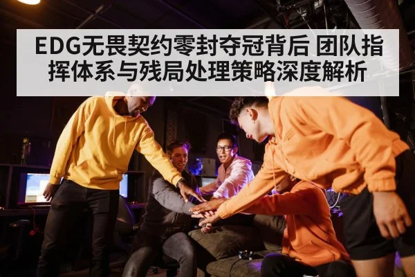 EDG无畏契约零封夺冠背后 团队指挥体系与残局处理策略深度解析