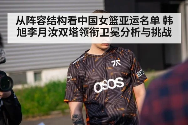 从阵容结构看中国女篮亚运名单 韩旭李月汝双塔领衔卫冕分析与挑战