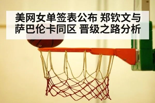 美网女单签表公布 郑钦文与萨巴伦卡同区 晋级之路分析