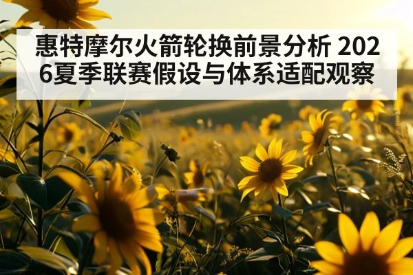 惠特摩尔火箭轮换前景分析 2026夏季联赛假设与体系适配观察