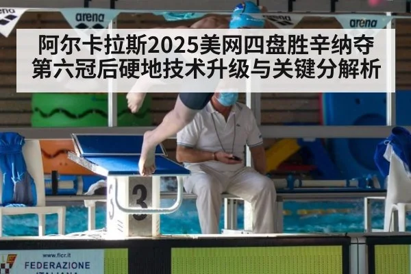 阿尔卡拉斯2025美网四盘胜辛纳夺第六冠后硬地技术升级与关键分解析