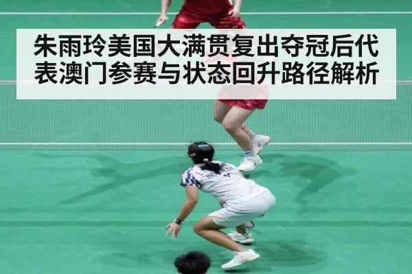 朱雨玲美国大满贯复出夺冠后代表澳门参赛与状态回升路径解析